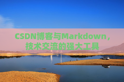 CSDN博客与Markdown，技术交流的强大工具